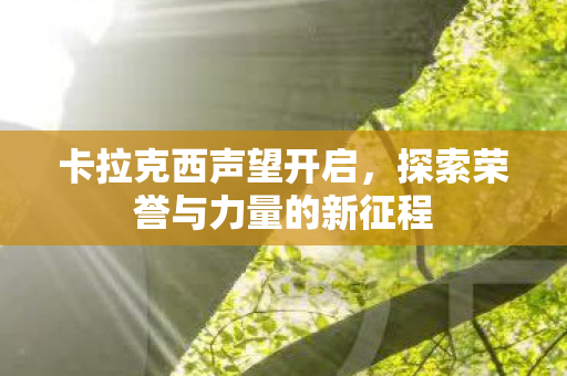 卡拉克西声望开启，探索荣誉与力量的新征程