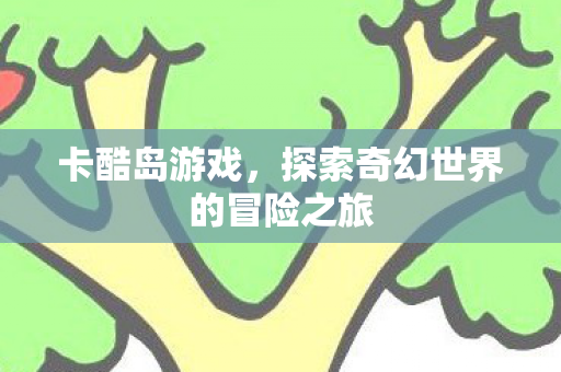 卡酷岛游戏，探索奇幻世界的冒险之旅
