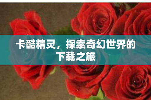 卡酷精灵,探索奇幻世界的下载之旅 卡酷精灵,探索奇幻世界的下载之旅