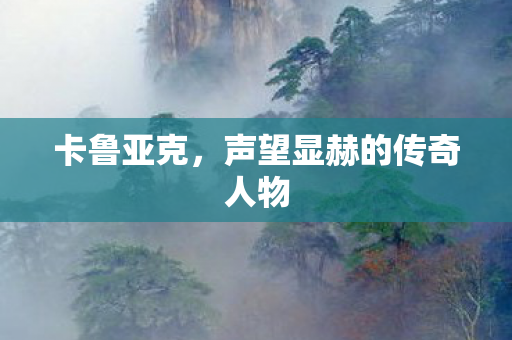 卡鲁亚克，声望显赫的传奇人物