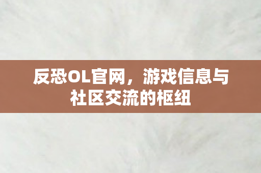 反恐OL官网，游戏信息与社区交流的枢纽