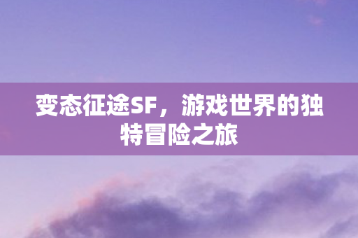 变态征途SF，游戏世界的独特冒险之旅
