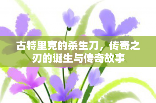 古特里克的杀生刀,传奇之刃的诞生与传奇故事 古特里克的杀生刀,传奇之刃的诞生与传奇故事