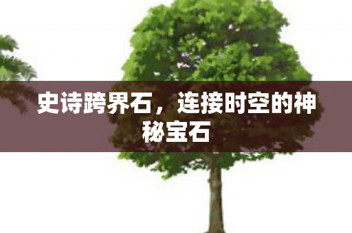 史诗跨界石，连接时空的神秘宝石