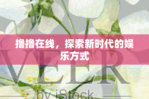 撸撸在线,探索新时代的娱乐方式 撸撸在线,探索新时代的娱乐方式