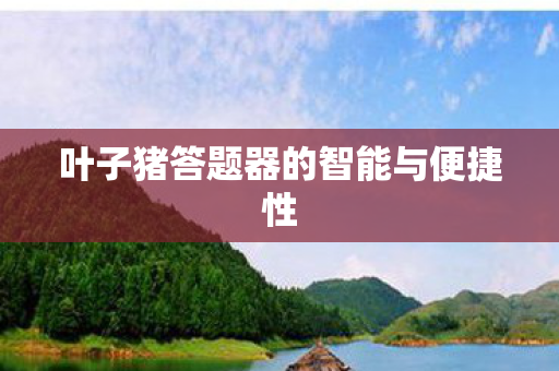 叶子猪答题器的智能与便捷性 叶子猪答题器的智能与便捷性
