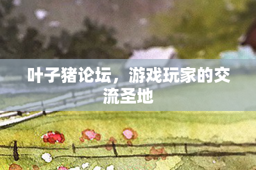 叶子猪论坛，游戏玩家的交流圣地