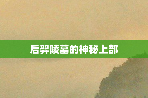 后羿陵墓的神秘上部