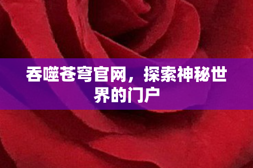 吞噬苍穹官网,探索神秘世界的门户 吞噬苍穹官网,探索神秘世界的门户