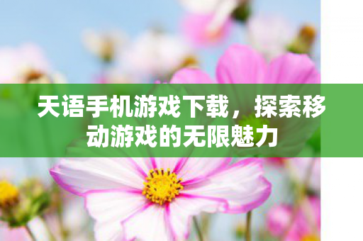天语手机游戏下载,探索移动游戏的无限魅力 天语手机游戏下载,探索移动游戏的无限魅力