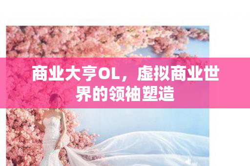 商业大亨OL，虚拟商业世界的领袖塑造