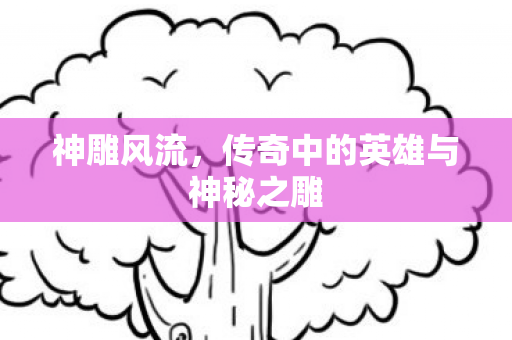 神雕风流，传奇中的英雄与神秘之雕