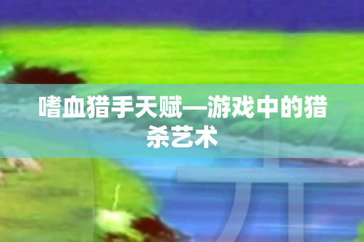 嗜血猎手天赋—游戏中的猎杀艺术