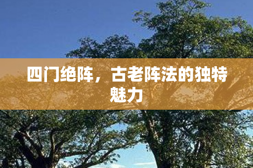 四门绝阵，古老阵法的独特魅力