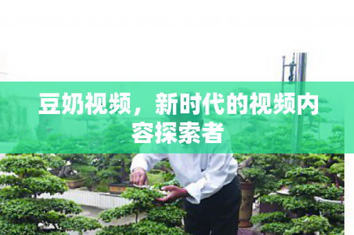 豆奶视频，新时代的视频内容探索者