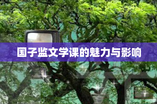 国子监文学课的魅力与影响