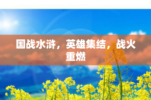 国战水浒，英雄集结，战火重燃