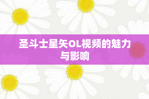 圣斗士星矢OL视频的魅力与影响 圣斗士星矢OL视频的魅力与影响