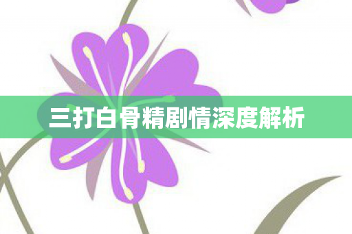 三打白骨精剧情深度解析 三打白骨精剧情深度解析