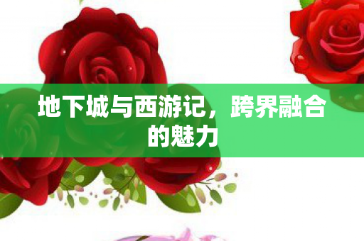 地下城与西游记,跨界融合的魅力 地下城与西游记,跨界融合的魅力