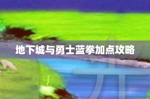 地下城与勇士蓝拳加点攻略 地下城与勇士蓝拳加点攻略