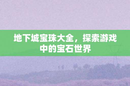 地下城宝珠大全，探索游戏中的宝石世界