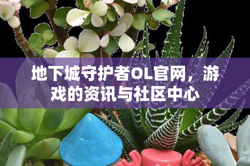地下城守护者OL官网，游戏的资讯与社区中心