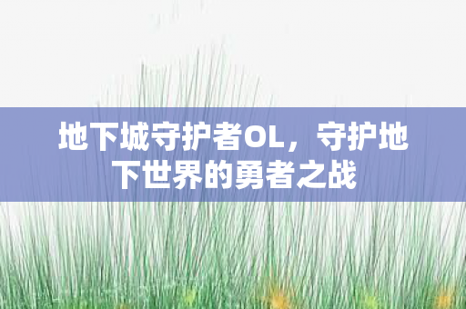 地下城守护者OL,守护地下世界的勇者之战 地下城守护者OL,守护地下世界的勇者之战