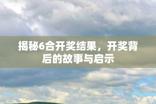 揭秘6合开奖结果，开奖背后的故事与启示