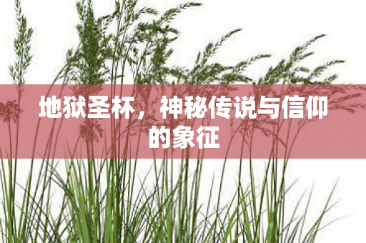 地狱圣杯,神秘传说与信仰的象征 地狱圣杯,神秘传说与信仰的象征