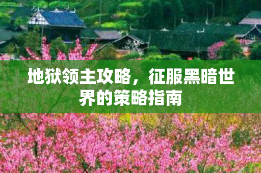 地狱领主攻略,征服黑暗世界的策略指南 地狱领主攻略,征服黑暗世界的策略指南