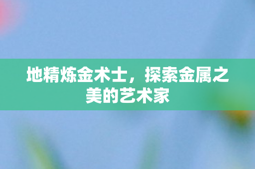 地精炼金术士，探索金属之美的艺术家