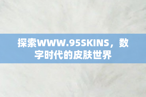 探索WWW.95SKINS,数字时代的皮肤世界 探索WWW.95SKINS,数字时代的皮肤世界