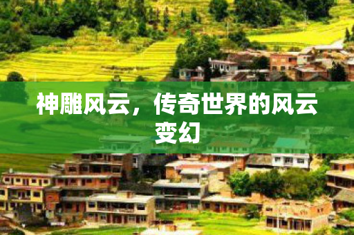 神雕风云，传奇世界的风云变幻