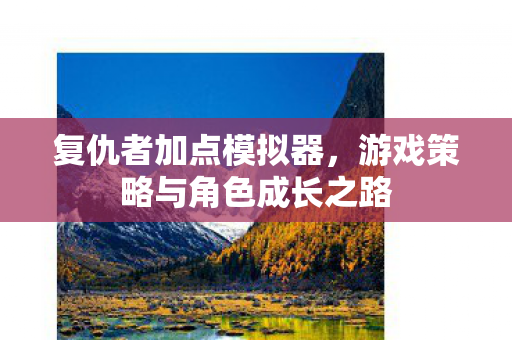 复仇者加点模拟器，游戏策略与角色成长之路