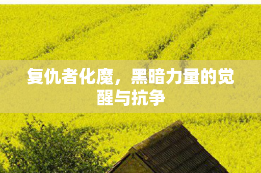 复仇者化魔,黑暗力量的觉醒与抗争 复仇者化魔,黑暗力量的觉醒与抗争