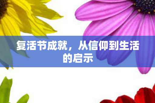 复活节成就，从信仰到生活的启示