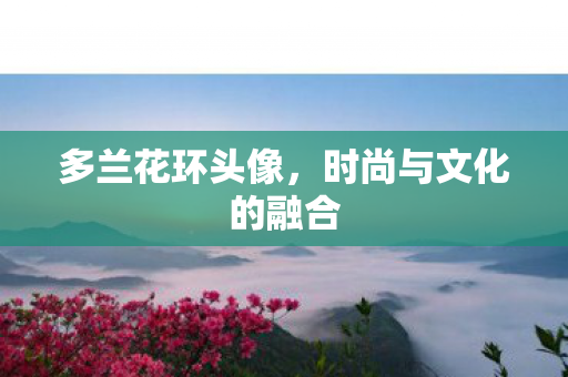 多兰花环头像，时尚与文化的融合