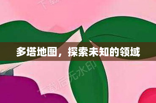 多塔地图,探索未知的领域 多塔地图,探索未知的领域