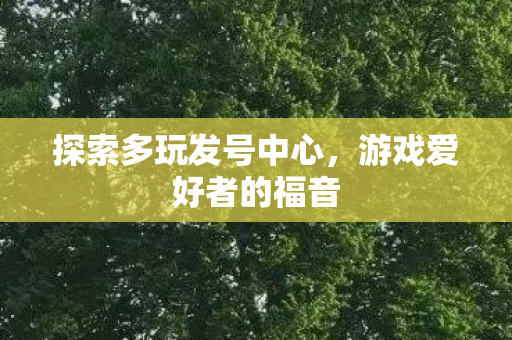 探索多玩发号中心,游戏爱好者的福音 探索多玩发号中心,游戏爱好者的福音