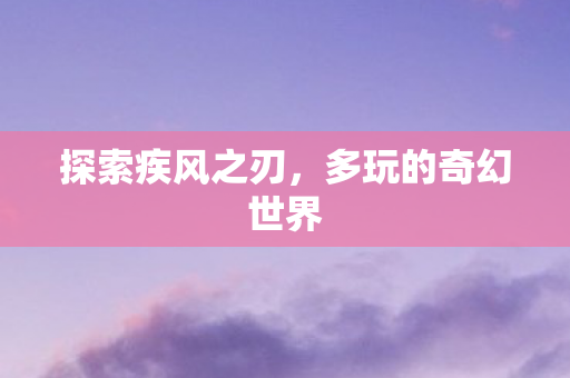 探索疾风之刃,多玩的奇幻世界 探索疾风之刃,多玩的奇幻世界