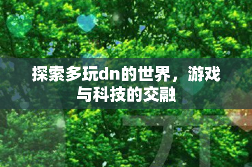 探索多玩dn的世界，游戏与科技的交融