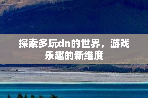 探索多玩dn的世界,游戏乐趣的新维度 探索多玩dn的世界,游戏乐趣的新维度