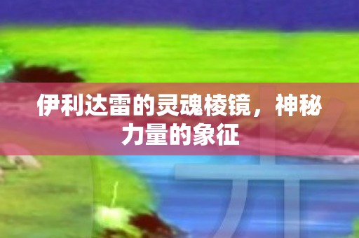 伊利达雷的灵魂棱镜，神秘力量的象征