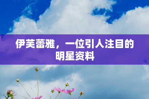 伊芙蕾雅,一位引人注目的明星资料 伊芙蕾雅,一位引人注目的明星资料
