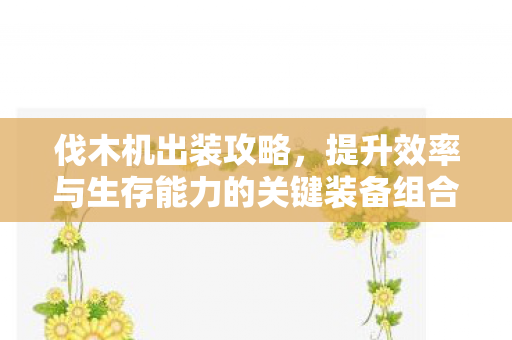 伐木机出装攻略，提升效率与生存能力的关键装备组合