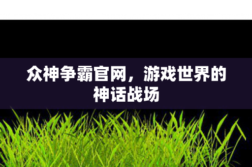 众神争霸官网，游戏世界的神话战场