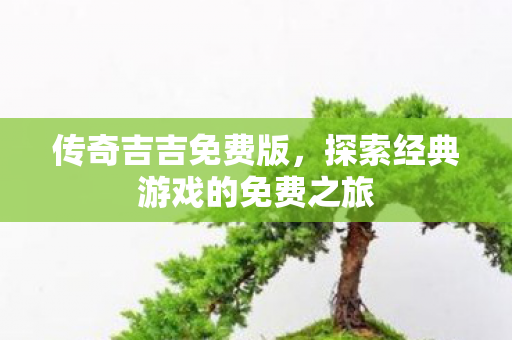 传奇吉吉免费版，探索经典游戏的免费之旅