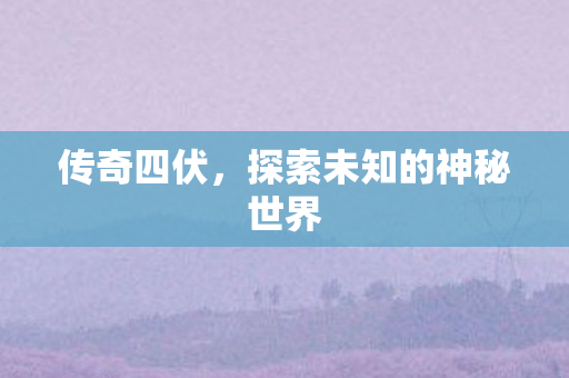 传奇四伏,探索未知的神秘世界 传奇四伏,探索未知的神秘世界
