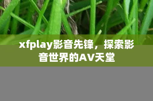 xfplay影音先锋，探索影音世界的AV天堂